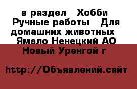  в раздел : Хобби. Ручные работы » Для домашних животных . Ямало-Ненецкий АО,Новый Уренгой г.